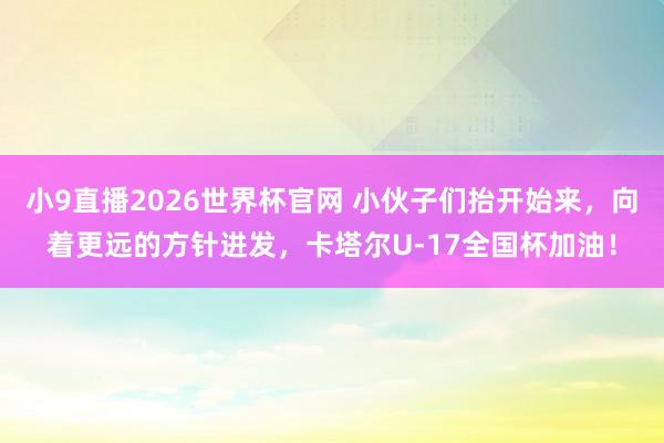 小9直播2026世界杯官网 小伙子们抬开始来，向着更远的方针进发，卡塔尔U-17全国杯加油！