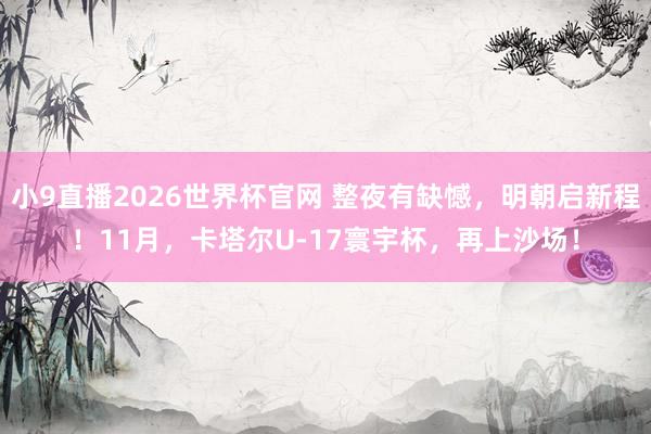 小9直播2026世界杯官网 整夜有缺憾，明朝启新程！11月，卡塔尔U-17寰宇杯，<a href=
