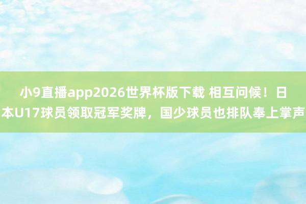 小9直播app2026世界杯版下载 相互问候！日本U17球员领取冠军奖牌，国少球员也排队奉上掌声