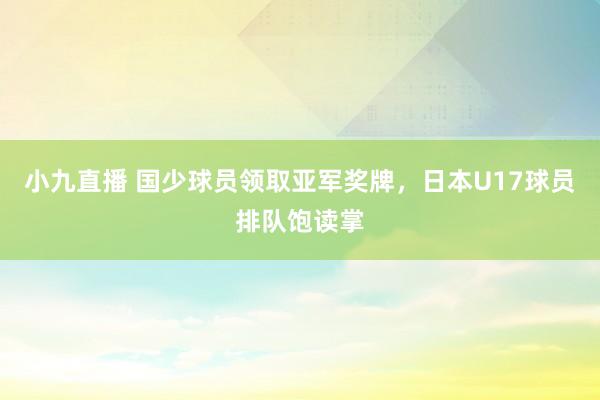 小九直播 国少球员领取亚军奖牌，日本U17球员排队饱读掌
