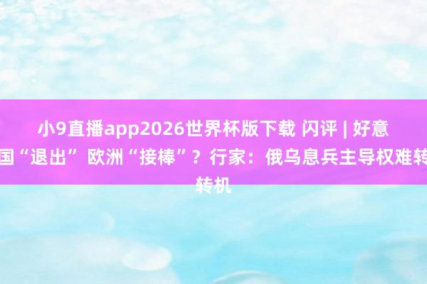 小9直播app2026世界杯版下载 闪评 | 好意思国“退出” 欧洲“接棒”？行家：俄乌息兵主导权难转机