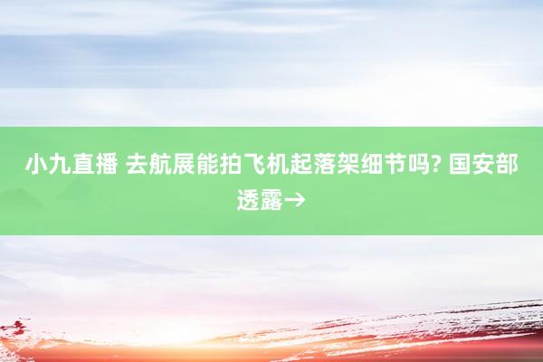 小九直播 去航展能拍飞机起落架细节吗? 国安部透露→