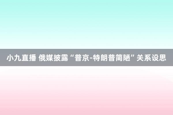 小九直播 俄媒披露“普京-特朗普简陋”关系设思