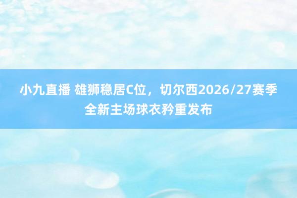 小九直播 雄狮稳居C位，切尔西2026/27赛季全新主场球衣矜重发布
