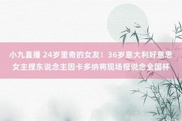 小九直播 24岁里奇的女友！36岁意大利好意思女主捏东说念主因卡多纳将现场报说念全国杯