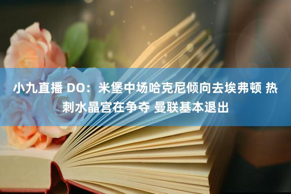 小九直播 DO:米堡中场哈克尼倾向去埃弗顿 热刺水晶宫在争夺 曼联基本退出