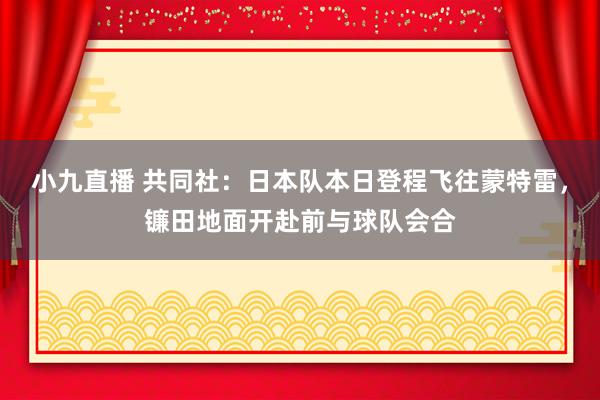 小九直播 共同社：日本队本日登程飞往蒙特雷，镰田地面开赴前与球队会合