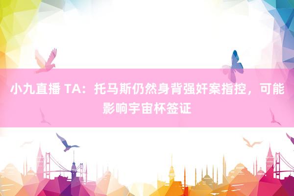 小九直播 TA：托马斯仍然身背强奸案指控，可能影响宇宙杯签证