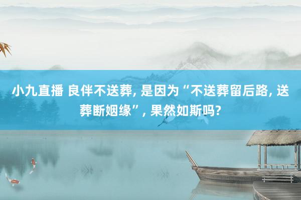 小九直播 良伴不送葬, 是因为“不送葬留后路, 送葬断姻缘”, 果然如斯吗?
