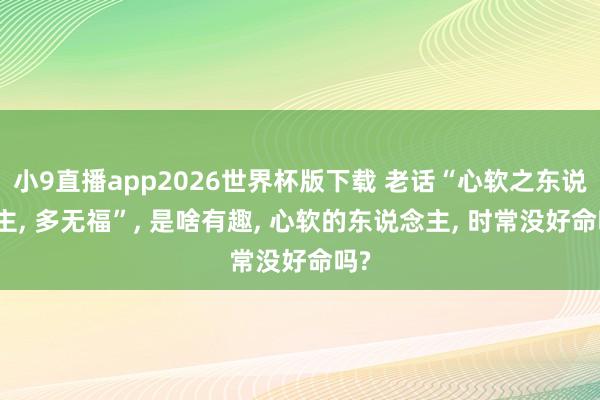 小9直播app2026世界杯版下载 老话“心软之东说念主， 多无福”， 是啥有趣， 心软的东说念主， 时常没好命吗?