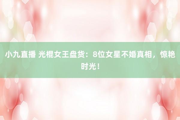 小九直播 光棍女王盘货：8位女星不婚真相，惊艳时光！