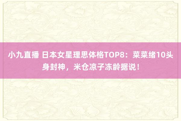 小九直播 日本女星理思体格TOP8：菜菜绪10头身封神，米仓凉子冻龄据说！