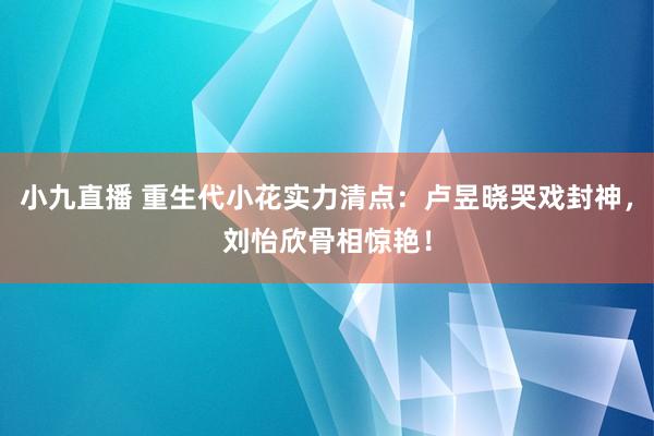 小九直播 重生代小花实力清点：卢昱晓哭戏封神，刘怡欣骨相惊艳！