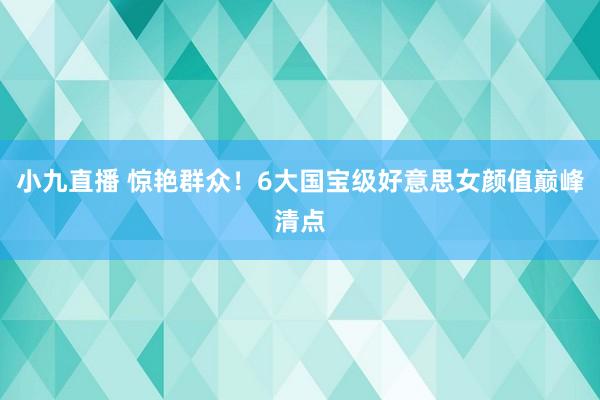 小九直播 惊艳群众！6大国宝级好意思女颜值巅峰清点