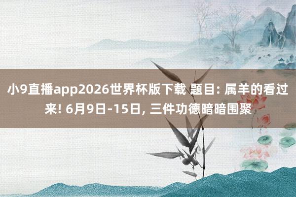 小9直播app2026世界杯版下载 题目: 属羊的看过来! 6月9日-15日， 三件功德暗暗围聚
