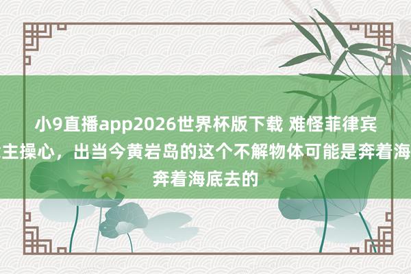 小9直播app2026世界杯版下载 难怪菲律宾东说念主操心，出当今黄岩岛的这个不解物体可能是奔着海底去的