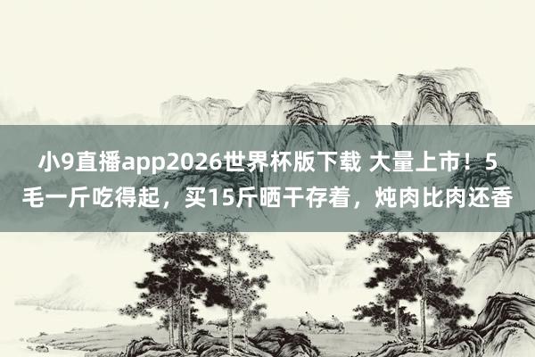 小9直播app2026世界杯版下载 大量上市！5毛一斤吃得起，买15斤晒干存着，炖肉比肉还香