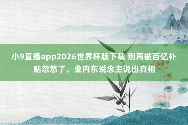 小9直播app2026世界杯版下载 别再被百亿补贴忽悠了，业内东说念主说出真相