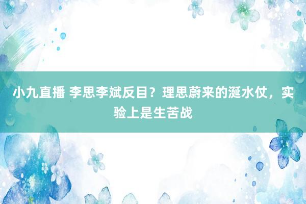 小九直播 李思李斌反目？理思蔚来的涎水仗，实验上是生苦战