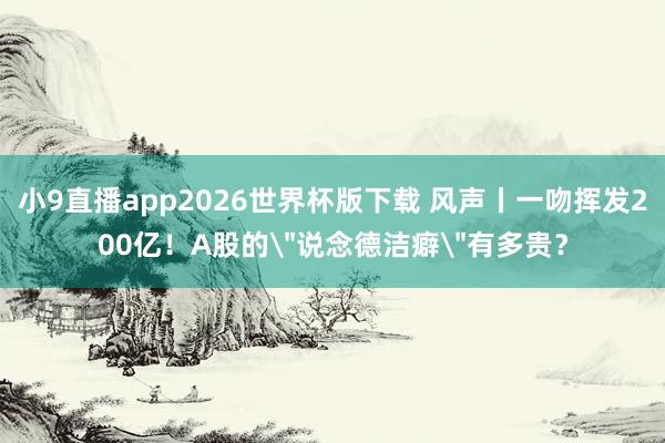 小9直播app2026世界杯版下载 风声丨一吻挥发200亿！A股的