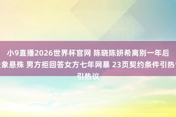 小9直播2026世界杯官网 陈晓陈妍希离别一年后景象悬殊 男方拒回答女方七年网暴 23页契约条件引热议