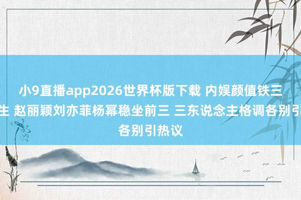小9直播app2026世界杯版下载 内娱颜值铁三角降生 赵丽颖刘亦菲杨幂稳坐前三 三东说念主格调各别引热议