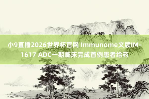 小9直播2026世界杯官网 Immunome文牍IM-1617 ADC一期临床完成首例患者给药