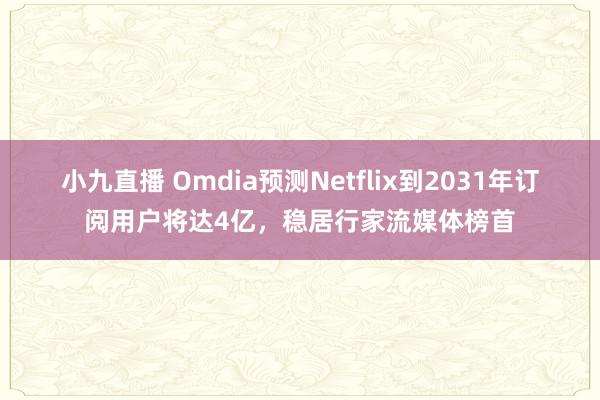 小九直播 Omdia预测Netflix到2031年订阅用户将达4亿，稳居行家流媒体榜首