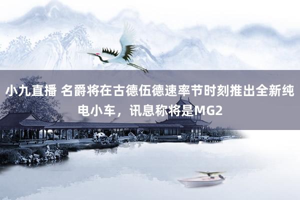 小九直播 名爵将在古德伍德速率节时刻推出全新纯电小车，讯息称将是MG2