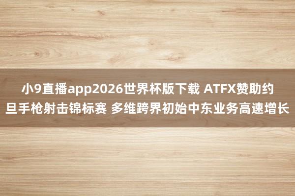 小9直播app2026世界杯版下载 ATFX赞助约旦手枪射击锦标赛 多维跨界初始中东业务高速增长
