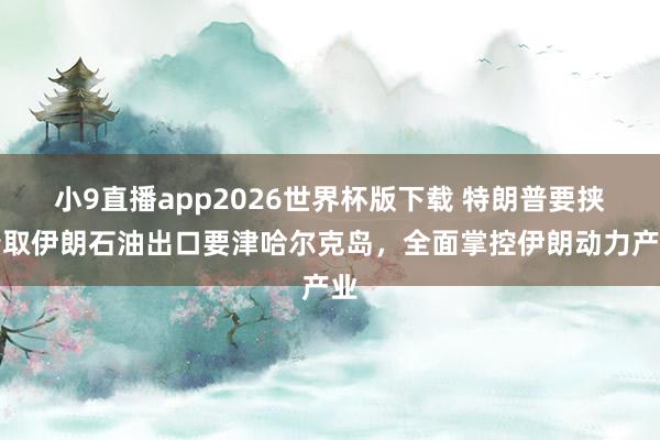 小9直播app2026世界杯版下载 特朗普要挟夺取伊朗石油出口要津哈尔克岛，全面掌控伊朗动力产业