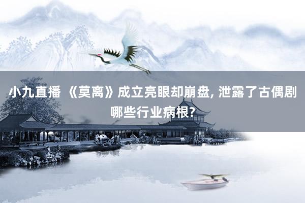 小九直播 《莫离》成立亮眼却崩盘， 泄露了古偶剧哪些行业病根?