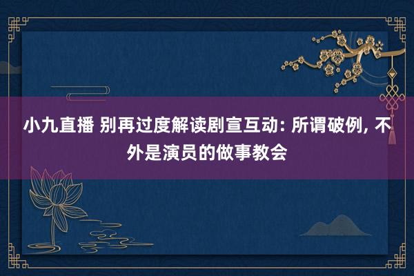 小九直播 别再过度解读剧宣互动: 所谓破例， 不外是演员的做事教会