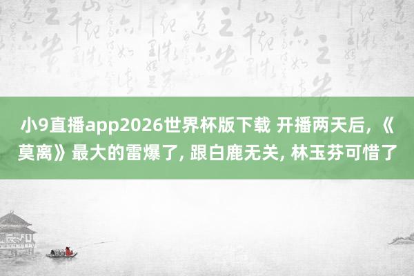 小9直播app2026世界杯版下载 开播两天后， 《莫离》最大的雷爆了， 跟白鹿无关， 林玉芬可惜了