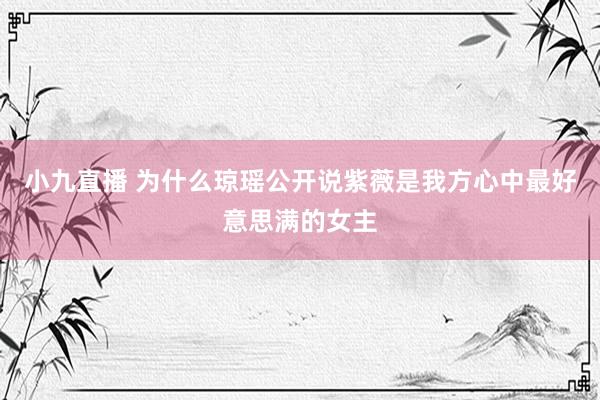 小九直播 为什么琼瑶公开说紫薇是我方心中最好意思满的女主