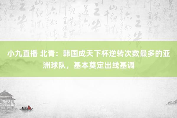 小九直播 北青：韩国成天下杯逆转次数最多的亚洲球队，基本奠定出线基调