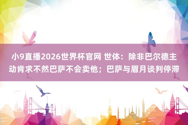 小9直播2026世界杯官网 世体:除非巴尔德主动肯求不然巴萨不会卖他;巴萨与眉月谈判停滞