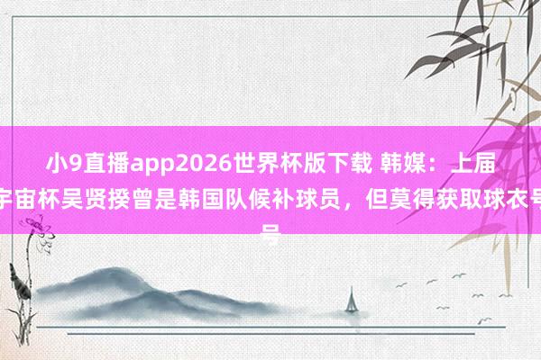 小9直播app2026世界杯版下载 韩媒:上届宇宙杯吴贤揆曾是韩国队候补球员,但莫得获取球衣号