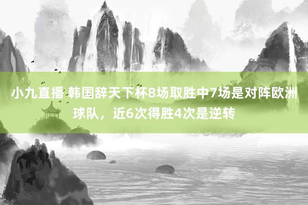 小九直播 韩国辞天下杯8场取胜中7场是对阵欧洲球队，近6次得胜4次是逆转