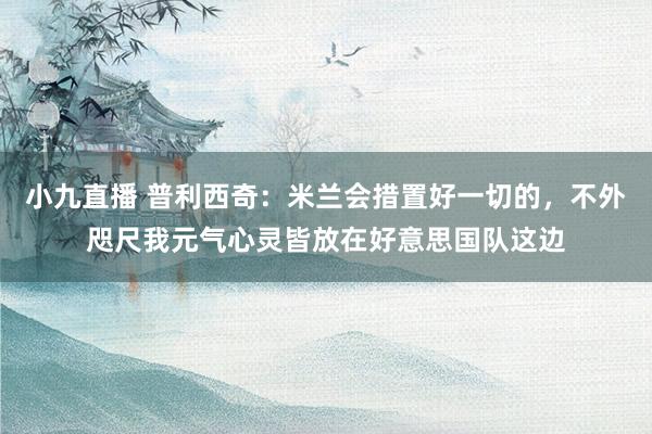 小九直播 普利西奇：米兰会措置好一切的，不外咫尺我元气心灵皆放在好意思国队这边