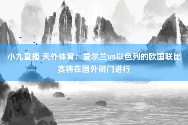 小九直播 天外体育：爱尔兰vs以色列的欧国联比赛将在国外闭门进行