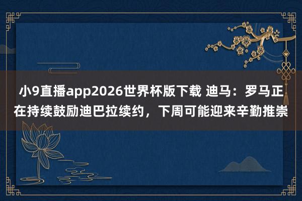 小9直播app2026世界杯版下载 迪马：罗马正在持续鼓励迪巴拉续约，下周可能迎来辛勤推崇