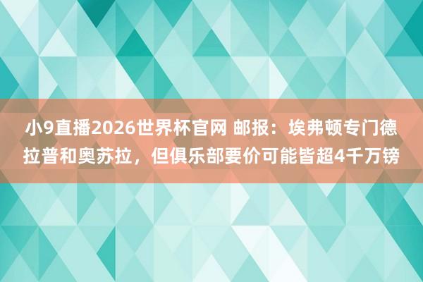 小9直播2026世界杯官网 邮报：埃弗顿专门德拉普和奥苏拉，但俱乐部要价可能皆超4千万镑