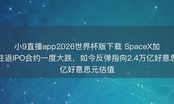 小9直播app2026世界杯版下载 SpaceX加密货币往返IPO合约一度大跌,如今反弹指向2.4万亿好意思元估值