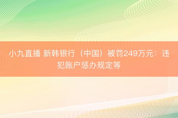 小九直播 新韩银行（中国）被罚249万元：违犯账户惩办规定等