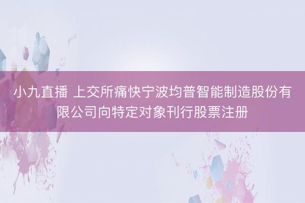 小九直播 上交所痛快宁波均普智能制造股份有限公司向特定对象刊行股票注册