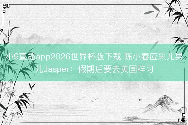小9直播app2026世界杯版下载 陈小春应采儿男儿Jasper：假期后要去英国粹习