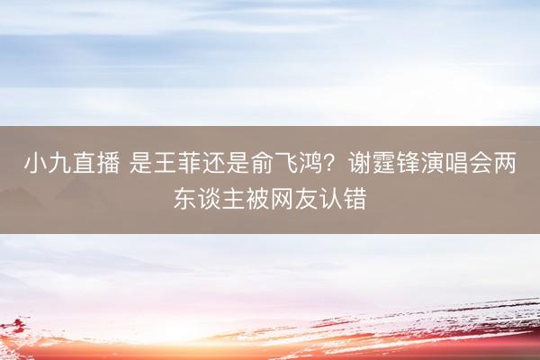小九直播 是王菲还是俞飞鸿?谢霆锋演唱会两东谈主被网友认错