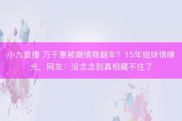 小九直播 万千惠被嘲情商翻车？15年姐妹情曝光，网友：没念念到真相藏不住了