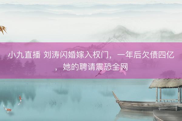 小九直播 刘涛闪婚嫁入权门，一年后欠债四亿，她的聘请震恐全网